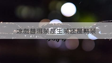 冰島茶是生茶還是熟茶(冰島茶是生茶還是熟茶啊)縮略圖