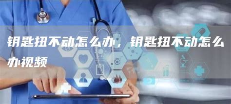 鑰匙打不開鎖轉(zhuǎn)不動(dòng)怎么辦(防盜門鑰匙打不開鎖轉(zhuǎn)不動(dòng)怎么辦)縮略圖